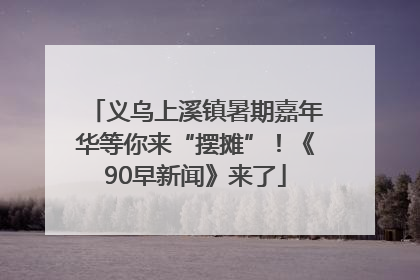 义乌上溪镇暑期嘉年华等你来“摆摊”！《90早新闻》来了