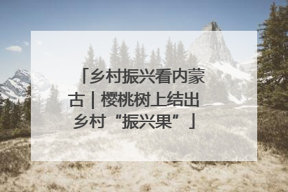 乡村振兴看内蒙古｜樱桃树上结出乡村“振兴果”