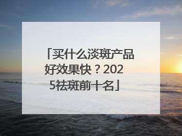 买什么淡斑产品好效果快？2025祛斑前十名