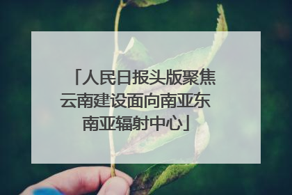 人民日报头版聚焦云南建设面向南亚东南亚辐射中心