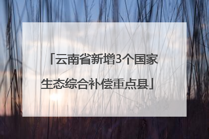 云南省新增3个国家生态综合补偿重点县