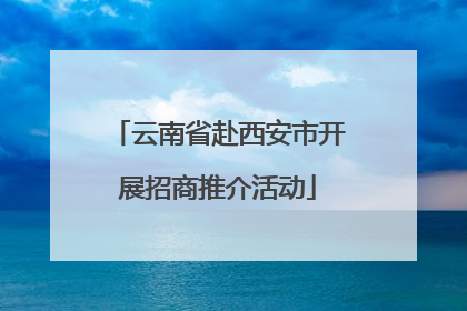 云南省赴西安市开展招商推介活动