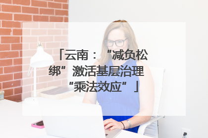 云南：“减负松绑”激活基层治理“乘法效应”