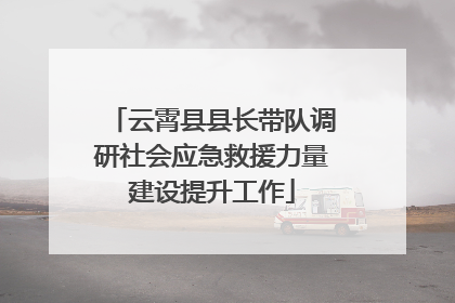 云霄县县长带队调研社会应急救援力量建设提升工作