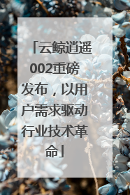 云鲸逍遥002重磅发布，以用户需求驱动行业技术革命