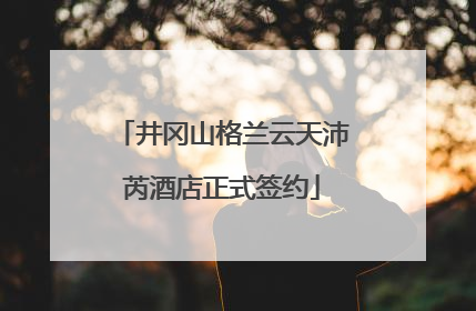 井冈山格兰云天沛芮酒店正式签约