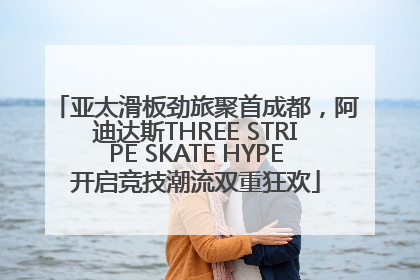 亚太滑板劲旅聚首成都，阿迪达斯THREE STRIPE SKATE HYPE开启竞技潮流双重狂欢