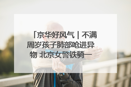 京华好风气｜不满周岁孩子肺部呛进异物 北京女警铁骑一路警灯护送