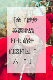 亲子徒步 英语挑战打卡 萌娃们这样过“六一”