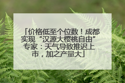 价格低至个位数！成都实现“汉源大樱桃自由” 专家：天气导致推迟上市，加之产量大