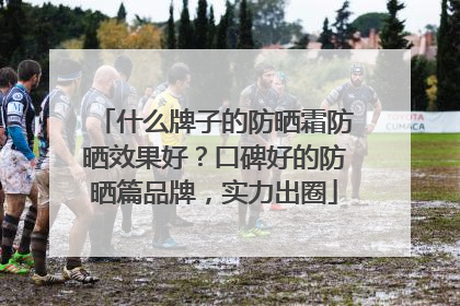 什么牌子的防晒霜防晒效果好？口碑好的防晒篇品牌，实力出圈