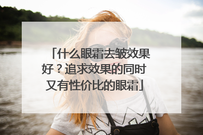 什么眼霜去皱效果好？追求效果的同时又有性价比的眼霜