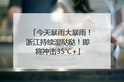 今天暴雨大暴雨！浙江持续湿哒哒！即将冲击35℃+
