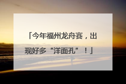 今年福州龙舟赛，出现好多“洋面孔”！
