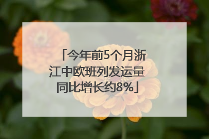 今年前5个月浙江中欧班列发运量同比增长约8%