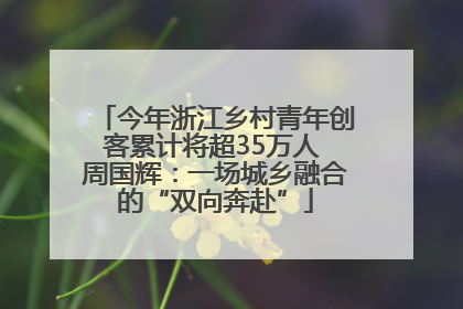 今年浙江乡村青年创客累计将超35万人 周国辉：一场城乡融合的“双向奔赴”