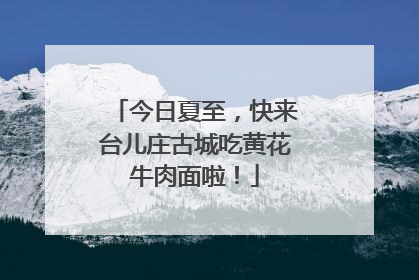 今日夏至，快来台儿庄古城吃黄花牛肉面啦！