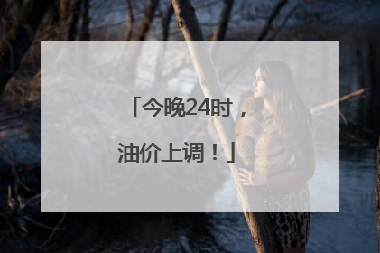 今晚24时，油价上调！