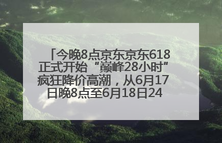 今晚8点京东京东618正式开始“巅峰28小时”疯狂降价高潮，从6月17日晚8点至6月18日24点内最便宜优惠