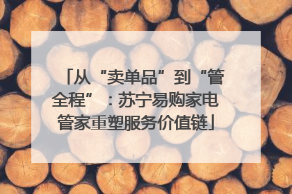 从“卖单品”到“管全程”：苏宁易购家电管家重塑服务价值链