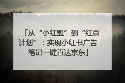 从“小红盟”到“红京计划”：实现小红书广告笔记一键直达京东