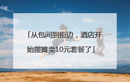 从包间到街边，酒店开始摆摊卖10元套餐了