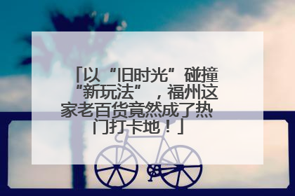 以“旧时光”碰撞“新玩法”，福州这家老百货竟然成了热门打卡地！
