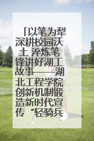 以笔为犁深耕校园沃土 淬炼笔锋讲好湖工故事——湖北工程学院创新机制锻造新时代宣传“轻骑兵”