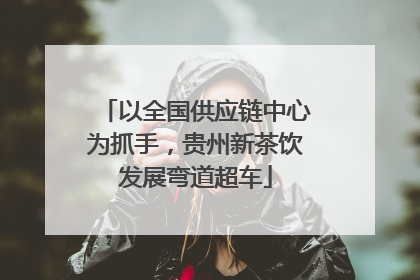 以全国供应链中心为抓手，贵州新茶饮发展弯道超车