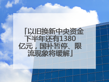以旧换新中央资金下半年还有1380亿元，国补暂停、限流现象将缓解