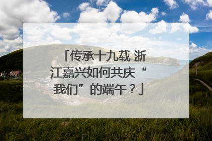 传承十九载 浙江嘉兴如何共庆“我们”的端午？