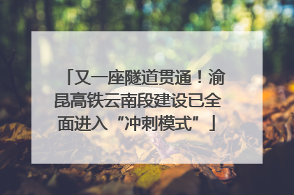 又一座隧道贯通！渝昆高铁云南段建设已全面进入“冲刺模式”