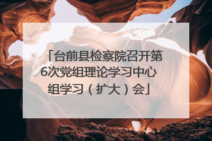 台前县检察院召开第6次党组理论学习中心组学习（扩大）会