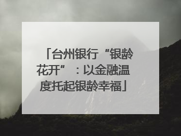台州银行“银龄花开”：以金融温度托起银龄幸福