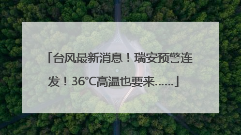 台风最新消息！瑞安预警连发！36℃高温也要来……