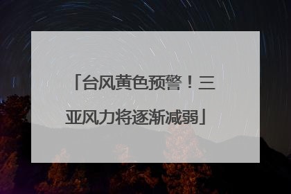 台风黄色预警！三亚风力将逐渐减弱