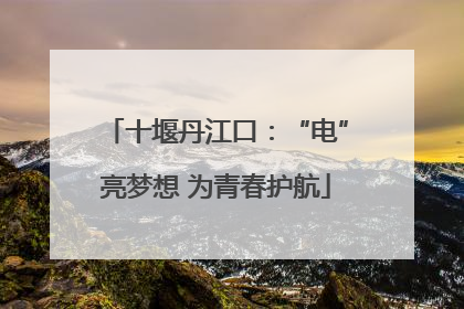 十堰丹江口：“电”亮梦想 为青春护航