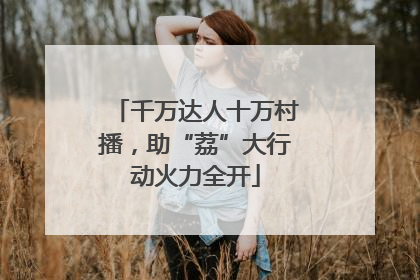 千万达人十万村播，助“荔”大行动火力全开