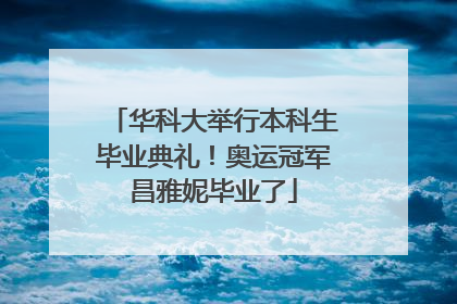 华科大举行本科生毕业典礼！奥运冠军昌雅妮毕业了
