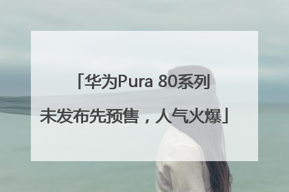 华为Pura 80系列未发布先预售，人气火爆