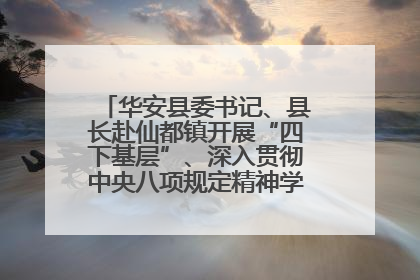 华安县委书记、县长赴仙都镇开展“四下基层”、深入贯彻中央八项规定精神学习教育工作调研