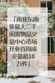 南亚东南亚最大二手闲置物品交易中心市场开业首周成交量超10万件