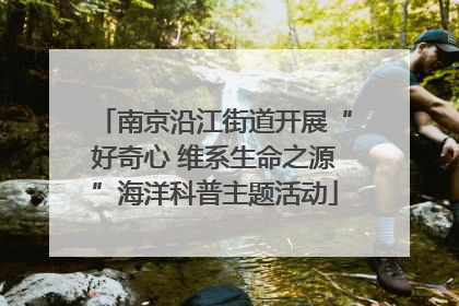 南京沿江街道开展“好奇心 维系生命之源”海洋科普主题活动
