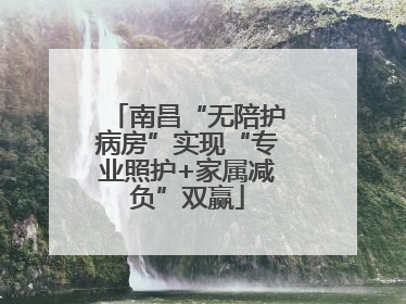 南昌“无陪护病房”实现“专业照护+家属减负”双赢