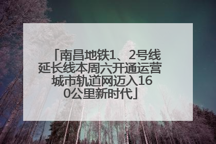南昌地铁1、2号线延长线本周六开通运营 城市轨道网迈入160公里新时代