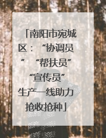 南阳市宛城区：“协调员”“帮扶员”“宣传员” 生产一线助力抢收抢种