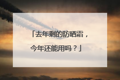 去年剩的防晒霜，今年还能用吗？