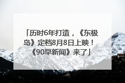 历时6年打造，《东极岛》定档8月8日上映！《90早新闻》来了
