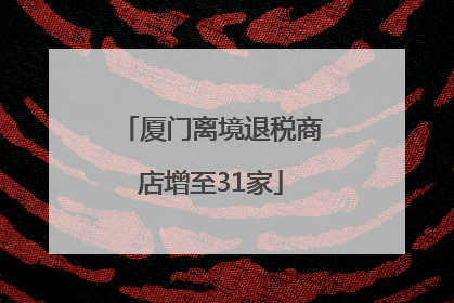 厦门离境退税商店增至31家
