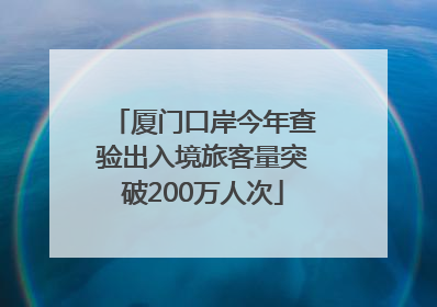 厦门口岸今年查验出入境旅客量突破200万人次